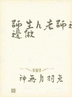 师生h老师边h边做