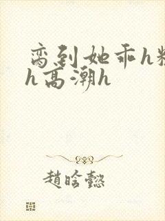 脔到她乖h粗话h高潮h