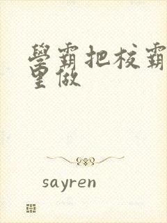 学霸把校霸往死里做