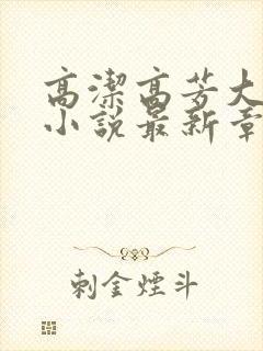 高洁高芳大团圆小说最新章节免费阅读