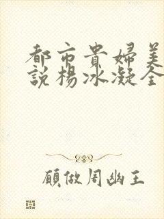 都市贵妇美腿小说杨冰凝全文阅读