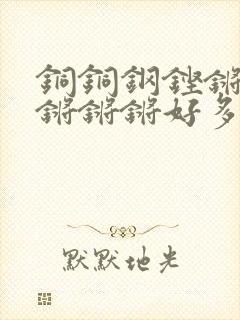 铜铜钢铿锵锵锵锵锵锵好多少阅读