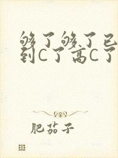 够了够了已经满到C了高C了