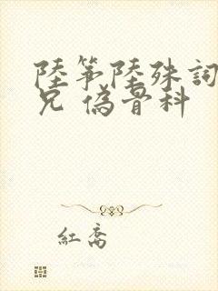 陆筝陆殊词 养兄 伪骨科