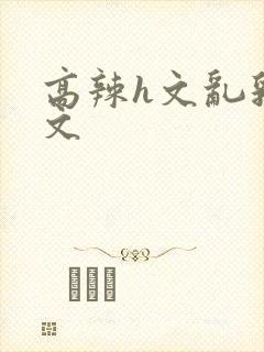 高辣h文乱乳h文