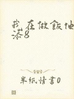 我在做饭他在下添8
