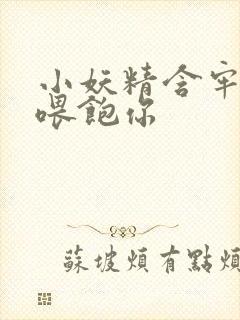 小妖精含牢了我喂饱你