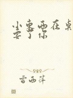 小东西在桌子上要了你