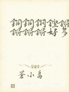 铜铜钢铿锵锵锵锵锵锵好多少阅读