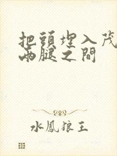 把头埋入茂密的两腿之间