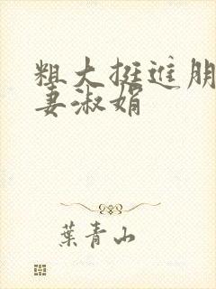 粗大挺进朋友人妻淑娟