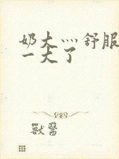 奶大灬舒服灬太一大了