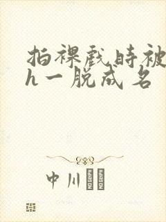 拍裸戏时被c了h一脱成名