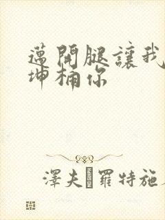 迈开腿让我的坤坤桶你