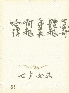 哈啊身体怎么变得越来越奇怪了