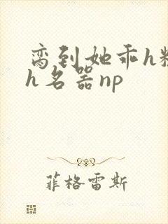 脔到她乖h粗话h名器np