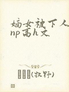 嫡女被下人凌虐np高h文