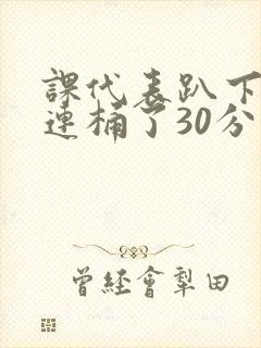 课代表趴下让我连桶了30分钟