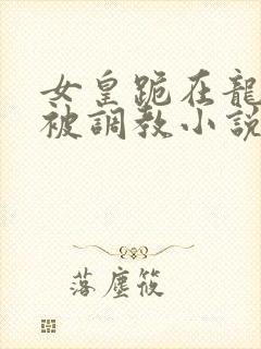 女皇跪在龙椅前被调教小说