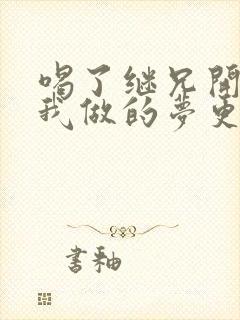 喝了继兄开的药我做的梦更精彩了