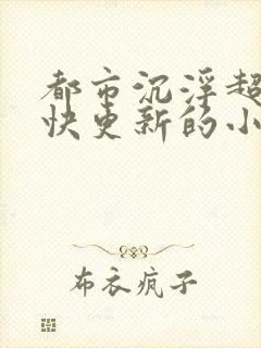 都市沉浮超前超快更新的小说