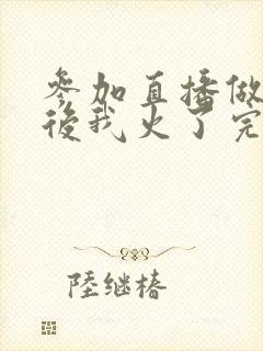 参加直播做综艺后我火了完整版