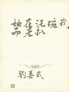 她在洗碗我在后面老扒