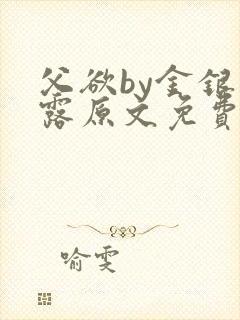 父欲by金银花露原文免费阅读笔趣阁