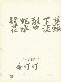 骑蛇难下双金银花水中泥鳅双男主
