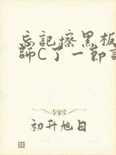 忘记擦黑板被老师C了一节课