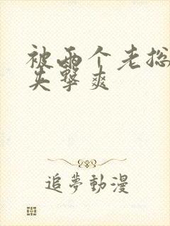 被两个老总前后夹击爽