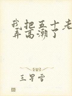 我把五十老女人弄高潮了