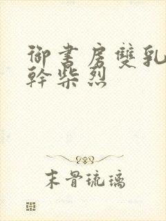 御书房双乳晃动干柴烈