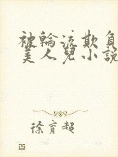 被轮流欺负的大美人儿小说