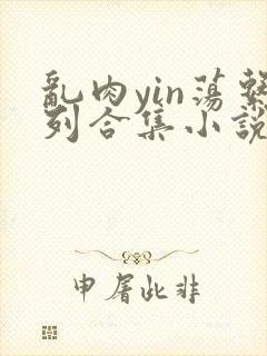 乱肉yin荡系列合集小说