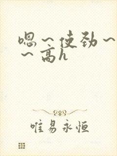 嗯～使劲～别停～高h