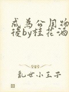 成为公用物品之后by桂花酒批发