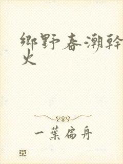 乡野春潮干柴烈火