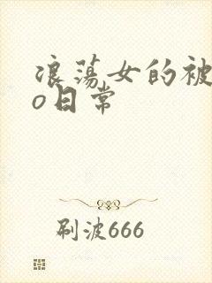 浪荡女的被cao日常