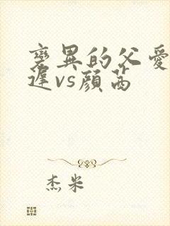 变异的父爱颜栖迟vs颜茜