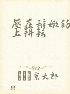 压在稚嫩的身体上耕耘