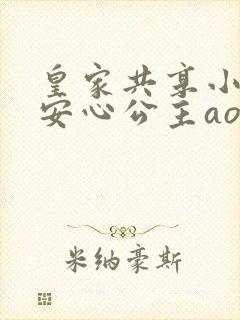 皇家共享小公主安心公主aor免费阅读