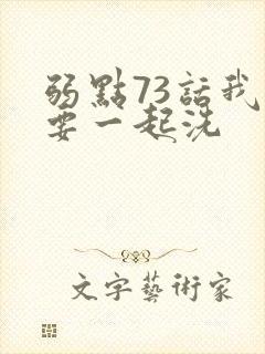 弱点73话我也要一起洗