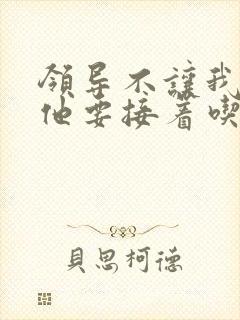 领导不让我断奶他要接着吃