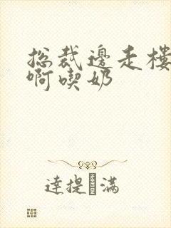 总裁边走楼梯嗯啊吃奶