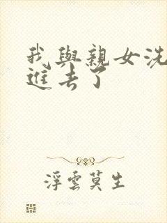 我与亲女洗澡时进去了