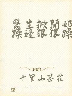 医生掀开奶罩边躁边狠狠躁视频