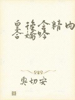 皇后含精肉臀迎合娇吟