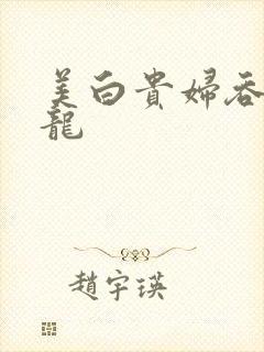 美白贵妇吞吃巨龙