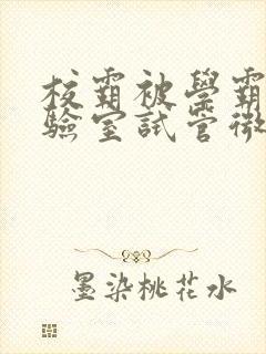 校霸被学霸压实验室试管微博